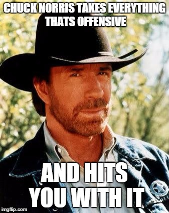 Chuck Norris | CHUCK NORRIS TAKES EVERYTHING THATS OFFENSIVE AND HITS YOU WITH IT | image tagged in chuck norris | made w/ Imgflip meme maker