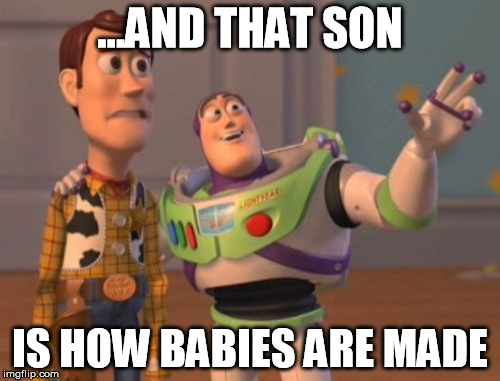 X, X Everywhere Meme | ...AND THAT SON IS HOW BABIES ARE MADE | image tagged in memes,x x everywhere | made w/ Imgflip meme maker