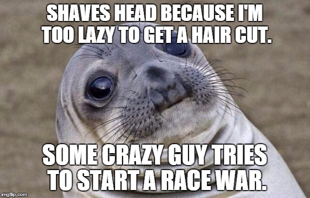 Awkward Moment Sealion | SHAVES HEAD BECAUSE I'M TOO LAZY TO GET A HAIR CUT. SOME CRAZY GUY TRIES TO START A RACE WAR. | image tagged in memes,awkward moment sealion,AdviceAnimals | made w/ Imgflip meme maker