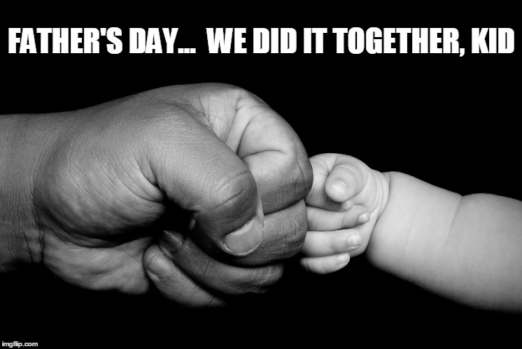 Father's Day, We did it Together! | FATHER'S DAY...  WE DID IT TOGETHER, KID | image tagged in father's day,father's hand and baby's hand,father and son,father and daughter,happy father's day,happy father's day dad | made w/ Imgflip meme maker
