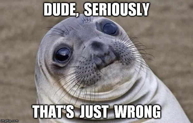 Awkward Moment Sealion Meme | DUDE,  SERIOUSLY THAT'S  JUST  WRONG | image tagged in memes,awkward moment sealion | made w/ Imgflip meme maker