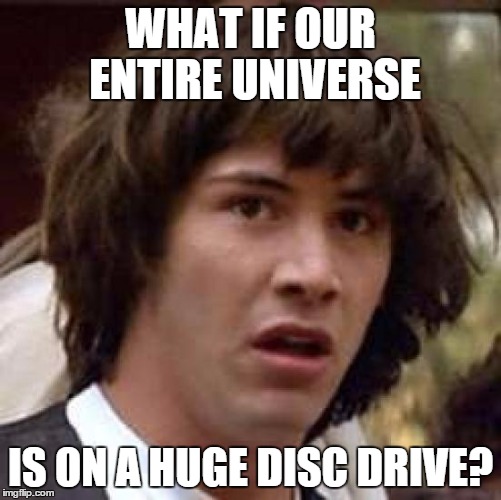How much of the Universe is made of Energy? Is Energy not also data? | WHAT IF OUR ENTIRE UNIVERSE IS ON A HUGE DISC DRIVE? | image tagged in memes,conspiracy keanu,universe,shawnljohnson,computers,deep thoughts | made w/ Imgflip meme maker