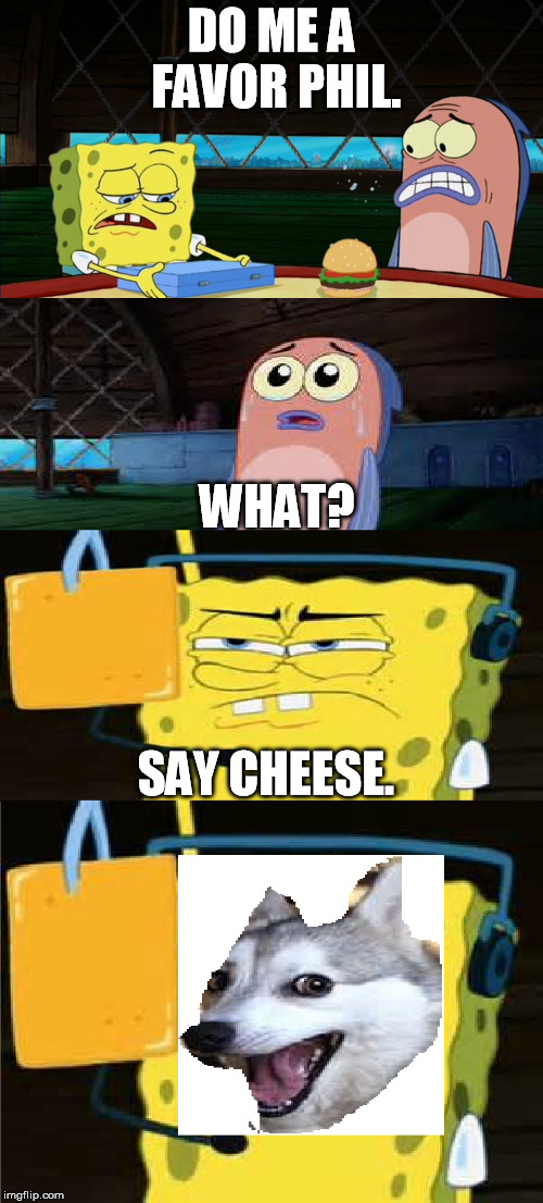 Say cheese. | DO ME A FAVOR PHIL. WHAT? SAY CHEESE. | image tagged in spongebob,cheese,spongebob say cheese | made w/ Imgflip meme maker