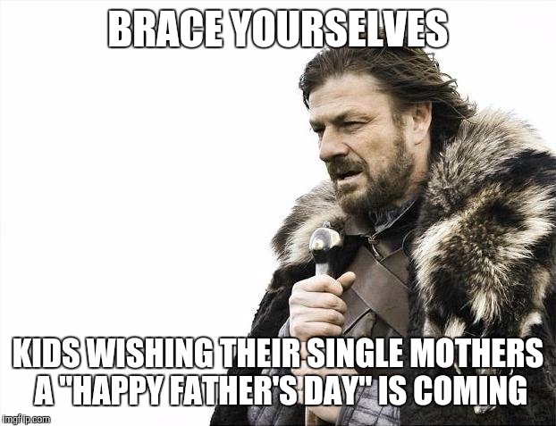 Brace Yourselves X is Coming Meme | BRACE YOURSELVES KIDS WISHING THEIR SINGLE MOTHERS A "HAPPY FATHER'S DAY" IS COMING | image tagged in memes,brace yourselves x is coming,AdviceAnimals | made w/ Imgflip meme maker