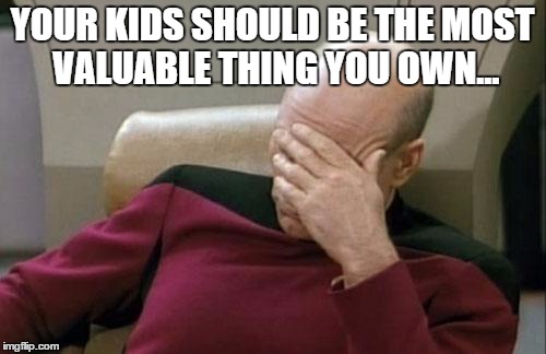 Captain Picard Facepalm Meme | YOUR KIDS SHOULD BE THE MOST VALUABLE THING YOU OWN... | image tagged in memes,captain picard facepalm | made w/ Imgflip meme maker