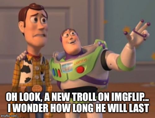 New troll on the block | OH LOOK, A NEW TROLL ON IMGFLIP... I WONDER HOW LONG HE WILL LAST | image tagged in memes,x x everywhere | made w/ Imgflip meme maker