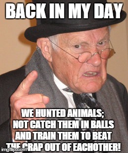 Back In My Day Meme | BACK IN MY DAY WE HUNTED ANIMALS; NOT CATCH THEM IN BALLS AND TRAIN THEM TO BEAT THE CRAP OUT OF EACHOTHER! | image tagged in memes,back in my day | made w/ Imgflip meme maker