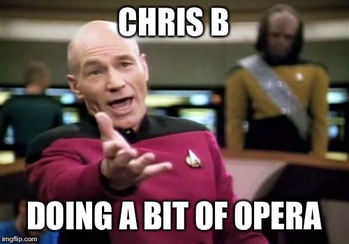 Picard Wtf | CHRIS B DOING A BIT OF OPERA | image tagged in memes,picard wtf | made w/ Imgflip meme maker