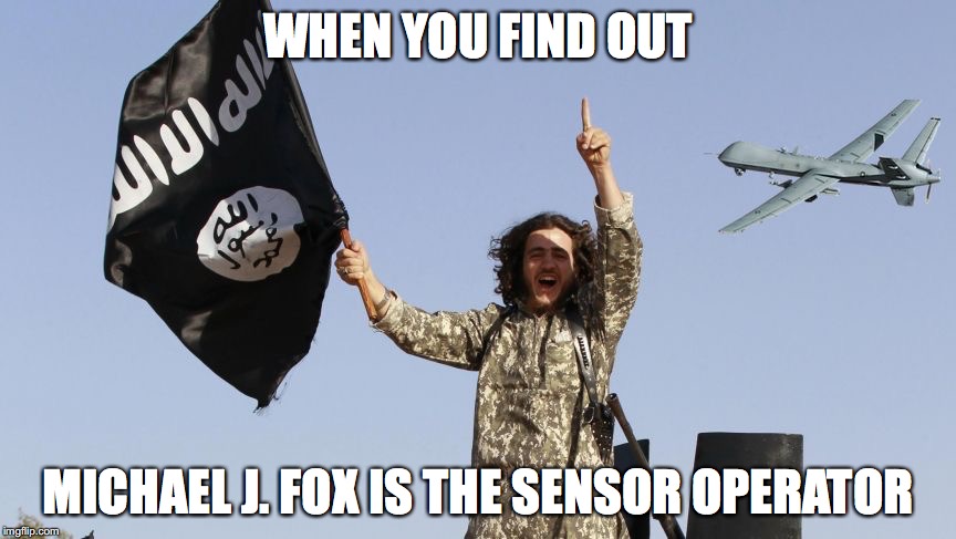 That moment... | WHEN YOU FIND OUT MICHAEL J. FOX IS THE SENSOR OPERATOR | image tagged in isis,funny memes,military | made w/ Imgflip meme maker