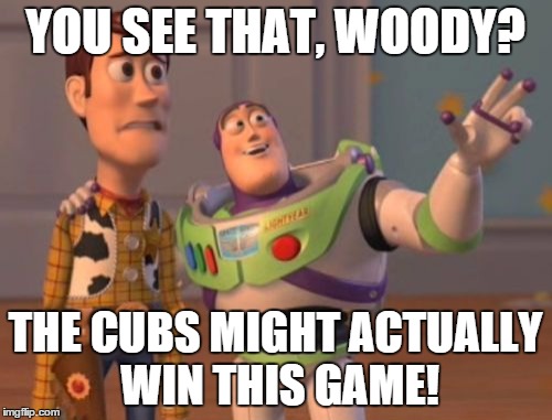 X, X Everywhere Meme | YOU SEE THAT, WOODY? THE CUBS MIGHT ACTUALLY WIN THIS GAME! | image tagged in memes,x x everywhere | made w/ Imgflip meme maker