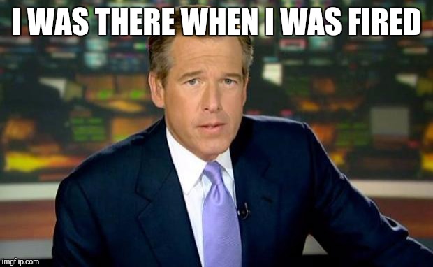 Brian Williams Was There | I WAS THERE WHEN I WAS FIRED | image tagged in memes,brian williams was there | made w/ Imgflip meme maker