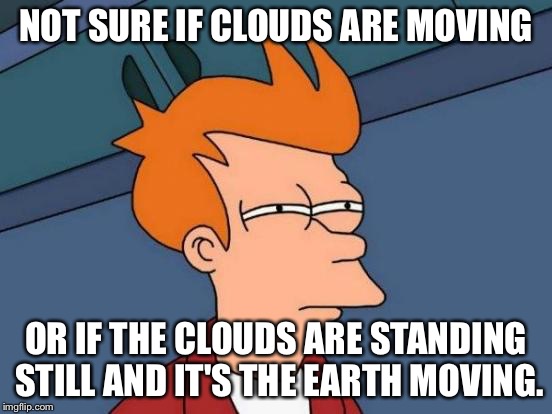 Futurama Fry Meme | NOT SURE IF CLOUDS ARE MOVING OR IF THE CLOUDS ARE STANDING STILL AND IT'S THE EARTH MOVING. | image tagged in memes,futurama fry | made w/ Imgflip meme maker