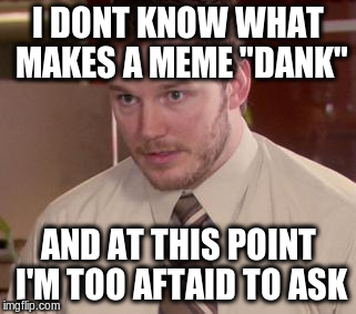 Afraid To Ask Andy (Closeup) | I DONT KNOW WHAT MAKES A MEME "DANK" AND AT THIS POINT I'M TOO AFTAID TO ASK | image tagged in and i'm too afraid to ask andy,AdviceAnimals | made w/ Imgflip meme maker