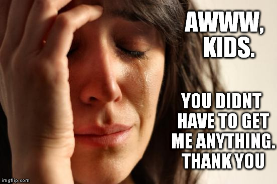 First World Problems Meme | AWWW,  KIDS. YOU DIDNT HAVE TO GET ME ANYTHING. THANK YOU | image tagged in memes,first world problems | made w/ Imgflip meme maker