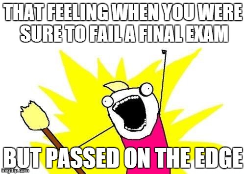 Passed | THAT FEELING WHEN YOU WERE SURE TO FAIL A FINAL EXAM BUT PASSED ON THE EDGE | image tagged in memes,x all the y | made w/ Imgflip meme maker
