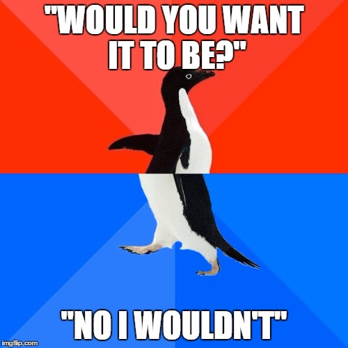 Socially Awesome Awkward Penguin Meme | "WOULD YOU WANT IT TO BE?" "NO I WOULDN'T" | image tagged in memes,socially awesome awkward penguin,AdviceAnimals | made w/ Imgflip meme maker