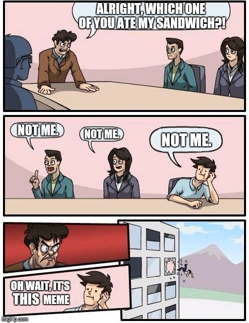Boardroom Meeting Suggestion | ALRIGHT, WHICH ONE OF YOU ATE MY SANDWICH?! NOT ME. NOT ME. NOT ME. OH WAIT, IT'S THIS MEME | image tagged in memes,boardroom meeting suggestion | made w/ Imgflip meme maker