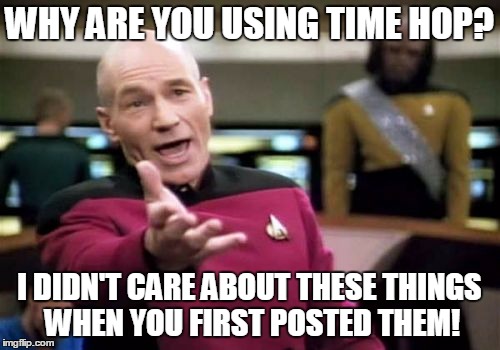 Picard Wtf Meme | WHY ARE YOU USING TIME HOP? I DIDN'T CARE ABOUT THESE THINGS WHEN YOU FIRST POSTED THEM! | image tagged in memes,picard wtf | made w/ Imgflip meme maker