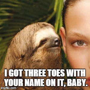 Three Toed Sloth | I GOT THREE TOES WITH YOUR NAME ON IT, BABY. | image tagged in memes,whisper sloth,three toes,creepy sloth,baby | made w/ Imgflip meme maker