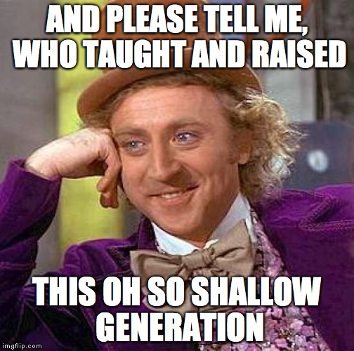 Creepy Condescending Wonka Meme | AND PLEASE TELL ME, WHO TAUGHT AND RAISED THIS OH SO SHALLOW GENERATION | image tagged in memes,creepy condescending wonka | made w/ Imgflip meme maker