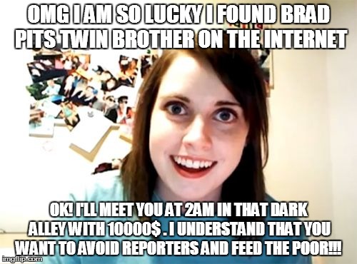 Overly Attached Girlfriend | OMG I AM SO LUCKY I FOUND BRAD PITS TWIN BROTHER ON THE INTERNET OK! I'LL MEET YOU AT 2AM IN THAT DARK ALLEY WITH 10000$ . I UNDERSTAND THAT | image tagged in memes,overly attached girlfriend | made w/ Imgflip meme maker