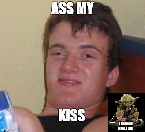 10 Guy Meme | ASS MY KISS TRAINED HIM, I DID | image tagged in memes,10 guy,star wars | made w/ Imgflip meme maker