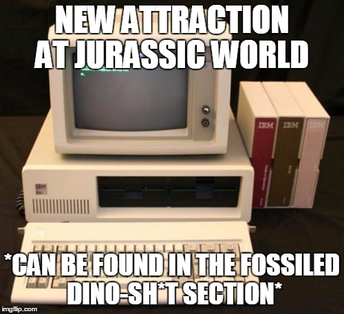 Fossils. Fossils Everywhere | NEW ATTRACTION AT JURASSIC WORLD *CAN BE FOUND IN THE FOSSILED DINO-SH*T SECTION* | image tagged in jurrassic,world,old,computer | made w/ Imgflip meme maker