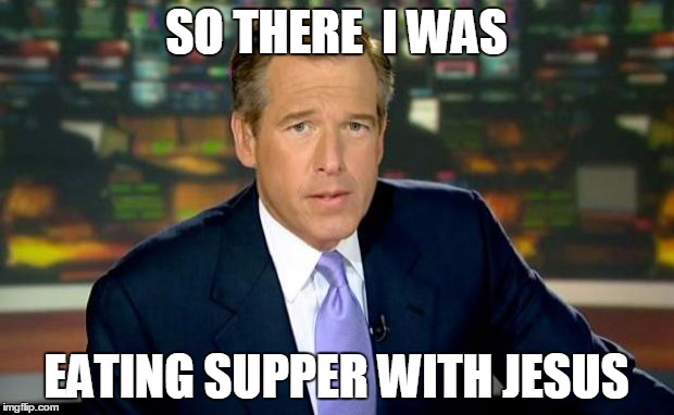 Brian Williams Was There Meme | SO THERE  I WAS EATING SUPPER WITH JESUS | image tagged in memes,brian williams was there | made w/ Imgflip meme maker