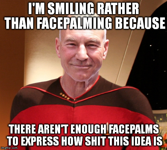 *Facepalm* | I'M SMILING RATHER THAN FACEPALMING BECAUSE THERE AREN'T ENOUGH FACEPALMS TO EXPRESS HOW SHIT THIS IDEA IS | image tagged in memes,captain picard facepalm | made w/ Imgflip meme maker