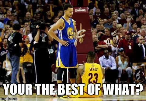 YOUR THE BEST OF WHAT? | image tagged in dbo7,nba,warriors,cleveland cavaliers | made w/ Imgflip meme maker