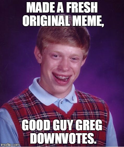 Bad Luck Brian Meme | MADE A FRESH ORIGINAL MEME, GOOD GUY GREG DOWNVOTES. | image tagged in memes,bad luck brian | made w/ Imgflip meme maker