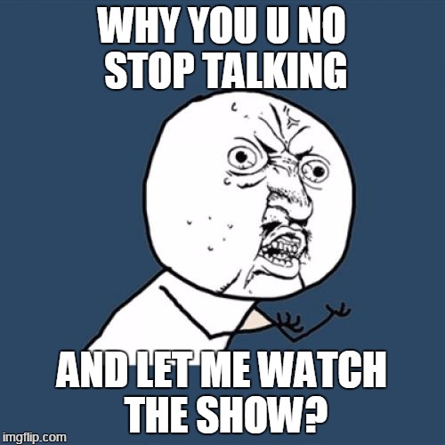 Y U No Meme | WHY YOU U NO STOP TALKING AND LET ME WATCH THE SHOW? | image tagged in memes,y u no | made w/ Imgflip meme maker