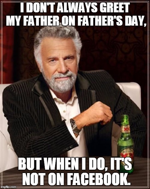 The Most Interesting Man In The World | I DON'T ALWAYS GREET MY FATHER ON FATHER'S DAY, BUT WHEN I DO, IT'S NOT ON FACEBOOK. | image tagged in memes,the most interesting man in the world | made w/ Imgflip meme maker