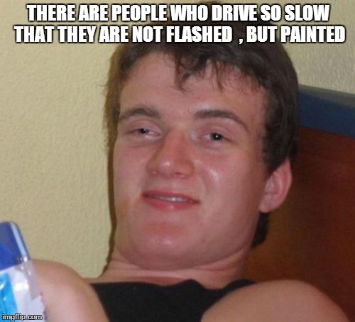 10 Guy Meme | THERE ARE PEOPLE WHO DRIVE SO SLOW THAT THEY ARE NOT FLASHED  , BUT PAINTED | image tagged in memes,10 guy | made w/ Imgflip meme maker