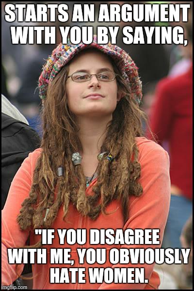 College Liberal | STARTS AN ARGUMENT WITH YOU BY SAYING, "IF YOU DISAGREE WITH ME, YOU OBVIOUSLY HATE WOMEN. | image tagged in memes,college liberal | made w/ Imgflip meme maker