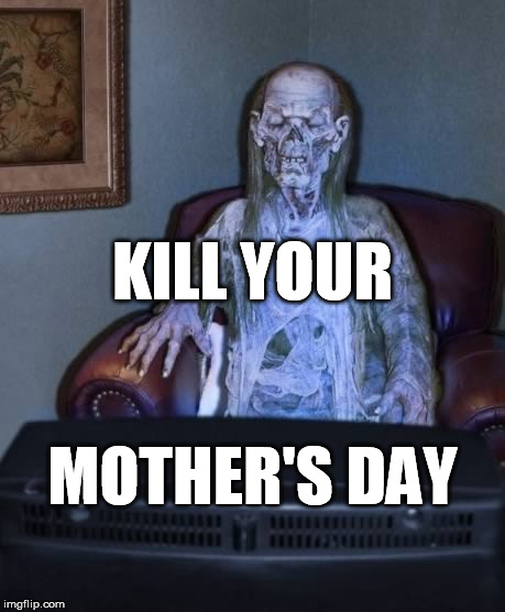 Kill your Mother's day | KILL YOUR MOTHER'S DAY | image tagged in kill,your,mothers,mother,day,memes | made w/ Imgflip meme maker