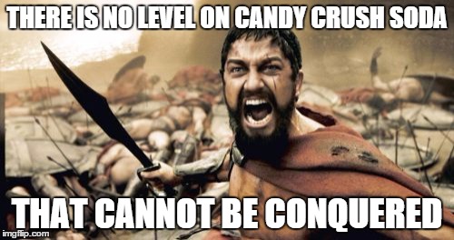 Sparta Leonidas | THERE IS NO LEVEL ON CANDY CRUSH SODA THAT CANNOT BE CONQUERED | image tagged in memes,sparta leonidas | made w/ Imgflip meme maker