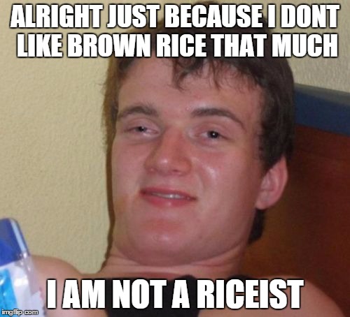 10 Guy Meme | ALRIGHT JUST BECAUSE I DONT LIKE BROWN RICE THAT MUCH I AM NOT A RICEIST | image tagged in memes,10 guy | made w/ Imgflip meme maker