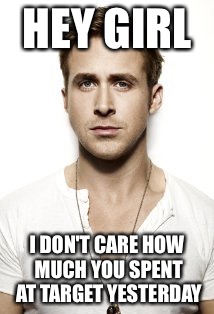 Ryan Gosling | HEY GIRL I DON'T CARE HOW MUCH YOU SPENT AT TARGET YESTERDAY | image tagged in memes,ryan gosling | made w/ Imgflip meme maker
