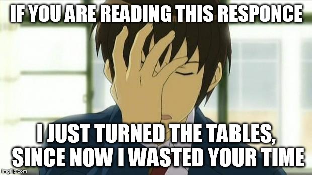 Kyon Facepalm Ver 2 | IF YOU ARE READING THIS RESPONCE I JUST TURNED THE TABLES, SINCE NOW I WASTED YOUR TIME | image tagged in kyon facepalm ver 2 | made w/ Imgflip meme maker