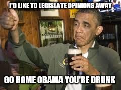 Go Home Obama, You're Drunk | I'D LIKE TO LEGISLATE OPINIONS AWAY GO HOME OBAMA YOU'RE DRUNK | image tagged in go home obama you're drunk | made w/ Imgflip meme maker