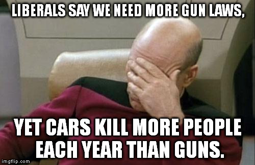 If liberals were logical, they'd say we're in need of car laws more than gun laws. | LIBERALS SAY WE NEED MORE GUN LAWS, YET CARS KILL MORE PEOPLE EACH YEAR THAN GUNS. | image tagged in memes,captain picard facepalm,liberals | made w/ Imgflip meme maker
