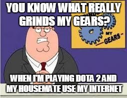 You know what really grinds my gears | YOU KNOW WHAT REALLY GRINDS MY GEARS? WHEN I'M PLAYING DOTA 2 AND MY HOUSEMATE USE MY INTERNET | image tagged in you know what really grinds my gears | made w/ Imgflip meme maker
