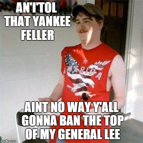 'MERICA | AN'I'TOL THAT YANKEE FELLER AINT NO WAY Y'ALL GONNA BAN THE TOP OF MY GENERAL LEE | image tagged in memes,redneck randal,confederate flag,confederate flag ban | made w/ Imgflip meme maker