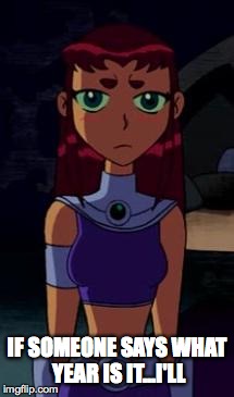 Upset Starfire | IF SOMEONE SAYS WHAT YEAR IS IT...I'LL | image tagged in upset starfire | made w/ Imgflip meme maker