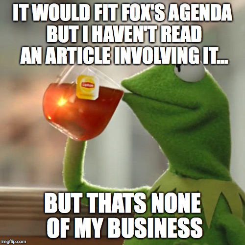 But That's None Of My Business Meme | IT WOULD FIT FOX'S AGENDA BUT I HAVEN'T READ AN ARTICLE INVOLVING IT... BUT THATS NONE OF MY BUSINESS | image tagged in memes,but thats none of my business,kermit the frog | made w/ Imgflip meme maker