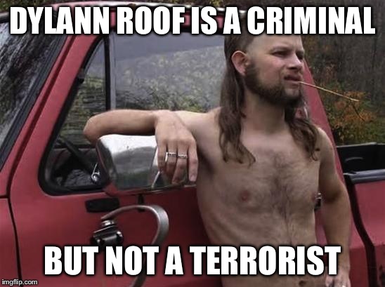almost politically correct redneck red neck | DYLANN ROOF IS A CRIMINAL BUT NOT A TERRORIST | image tagged in almost politically correct redneck red neck | made w/ Imgflip meme maker