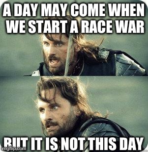AragornNotThisDay | A DAY MAY COME WHEN WE START A RACE WAR BUT IT IS NOT THIS DAY | image tagged in aragornnotthisday | made w/ Imgflip meme maker