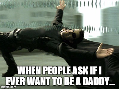WHEN PEOPLE ASK IF I EVER WANT TO BE A DADDY... | image tagged in fathers day,matrix | made w/ Imgflip meme maker