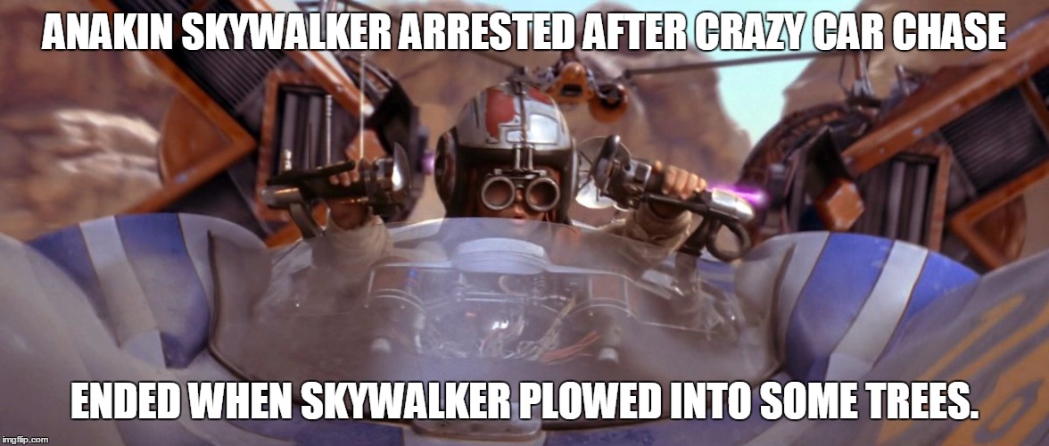 Meanwhile, in the news... | ANAKIN SKYWALKERARRESTED AFTER CRAZY CAR CHASE ENDED WHEN SKYWALKER PLOWED INTO SOME TREES. | image tagged in pod race,jake lloyd,starwars,car chase | made w/ Imgflip meme maker